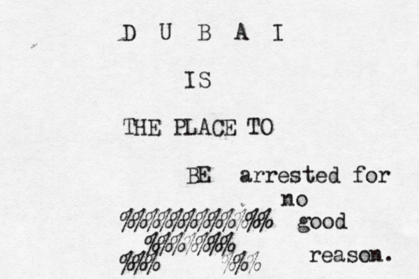D U B A I IS THE PLACE TO BE @@@@@ %%%%%%%%%%%% %%%%% % % %%%>>>>>% arrested for no good reason.