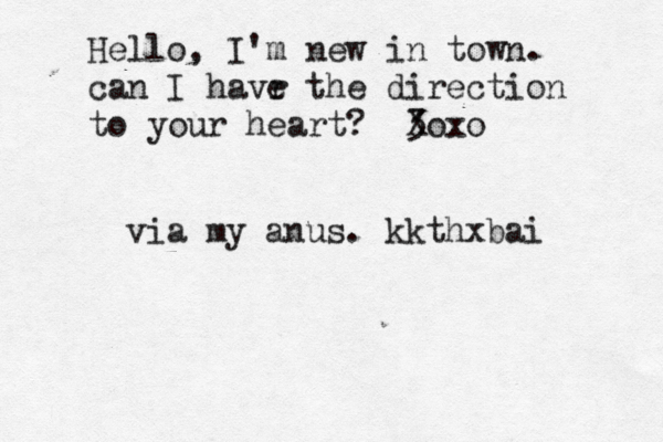 Hello, I'm new in town . can I havr e the direction to your heart?  <3 < Xo via my anus. kkthxbai