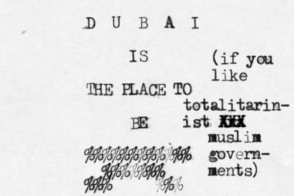 D U B A I IS THE PLACE TO BE @@@@@ %%%%%%%%%%%% %%%%% % % %%%>>>>>%% (if you like totalitarin- ist Ara XXX xxx XXX muslim govern- ments)