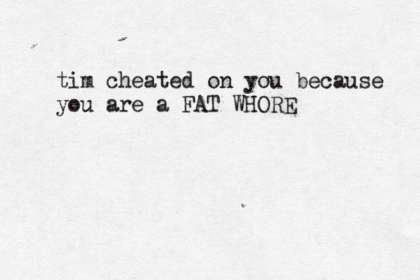 tim cheated on you because you are a FAT WHORE