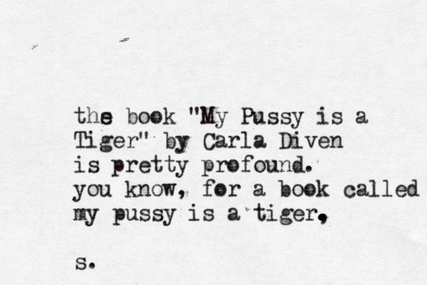 ths e book "My Pussy is a Tiger" by Carla Diven is pretty profound . you know, for a book called my pussy is a tiger, . . . . . . s