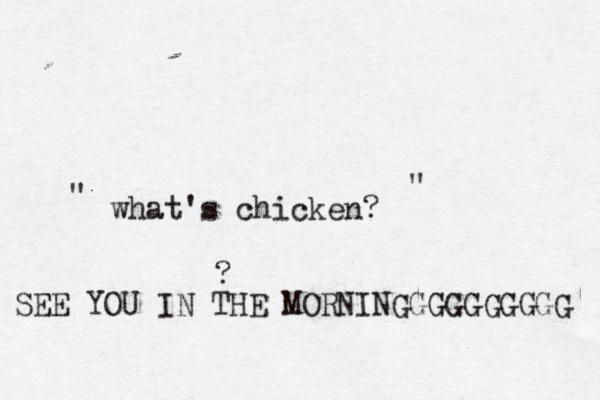 what's chicken? " " SEE YOU IN THE MORNINGGGGGGGGGG