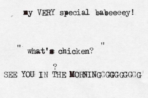 what's chicken? " " SEE YOU IN THE MORNINGGGGGGGGG my VERY special babeeeey!