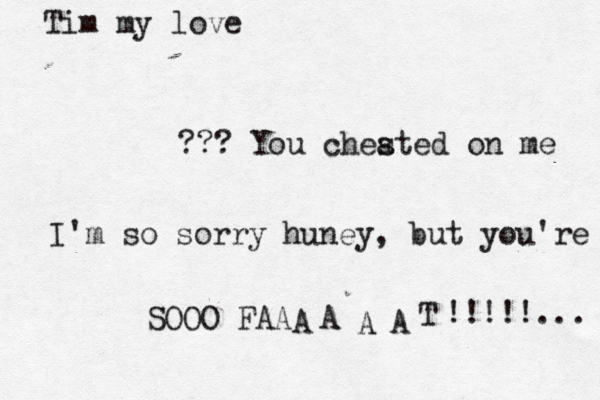 Tim my lo ??? You chested a on m I'm so sorry huney, but you're SOOO FAA A A A A T !!!!! ...