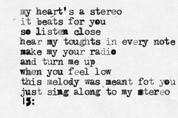 my heart's a stereo it beats for you so listen close hear my toughts in every note make my your radio and turn me up when you feel low this melody was meant fot you just sing along to my stereo <3 < :: : : : | | | | :