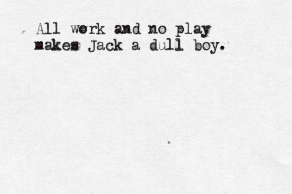 All work and no play makes Jack a dull boy