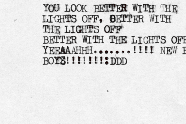 YOU LOOK BETTER WITH THE LIGHTS OFF, O BETTER WITH THE LIGHTS OFF BETTER WITH THE LIGHTS OFF YEEAAAHHH.......!!!! NEW BOY BOYS Z!!!!!!!:DDD