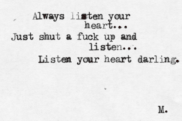 Always listen your heart... Just shut a fuck up and listen... Listen your heart darling. M.