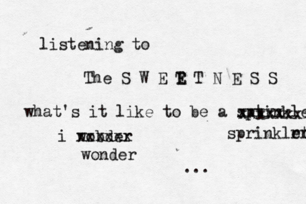 listening to The S W E T E E T N E S S what's it like to be a sptinklet i wobder xxxxxx wonder sprinklrt er xxxxxxxx xxxxx ...
