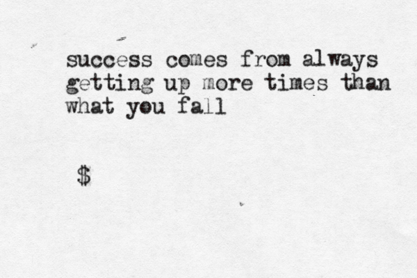 success comes from always getting up more times than what you fall @