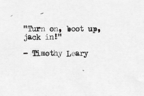 "Turn on, boot up, jack in!" - Timothy Lear