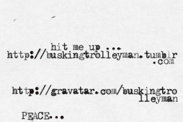 hit me up ... http://buskingtrolleyman.tumblr .com http://gravatar.com/buskingtro lleyman PEACE...