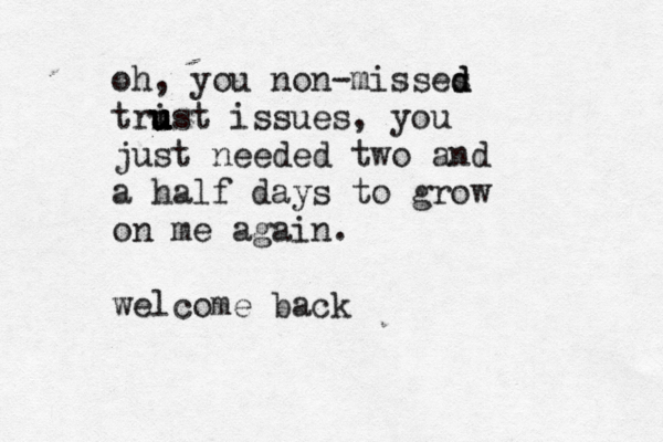 oh, you non-misses d d tri u u u ust issues, you just needed two and a half days to grow on me again. welcome bac