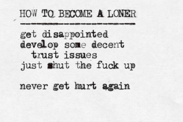 HOW TO BECOME A LONER --------------------- get disappointed develop some decent trust issues just shut the fuck up never get hurt again
