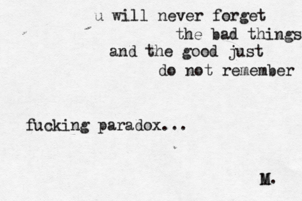 u will never forget the bad things and the good just do not remember fucking paradox... M. M