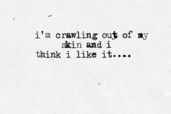 i'm crawling ouy t t t of my skin and i think i like it...
