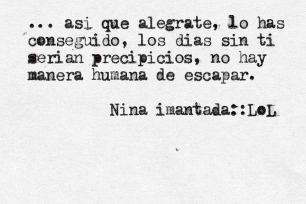 ... asi que alegrate, lo has conseguido, los dias sin ti serian precipicios, no hay manera humana de escapar. Niñ na imantada ::LoL