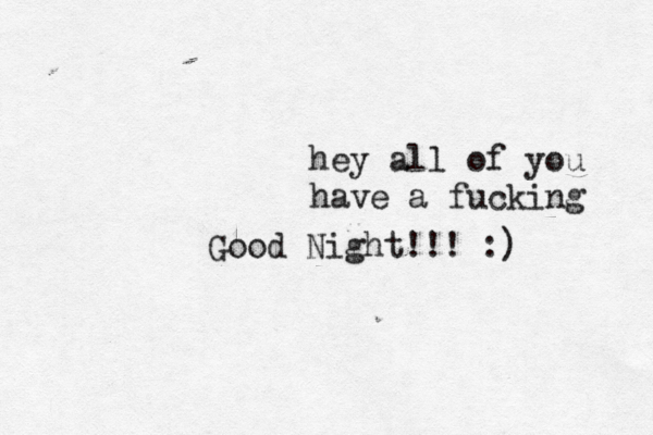 hey all of you have a fucking Good Night!!! :)
