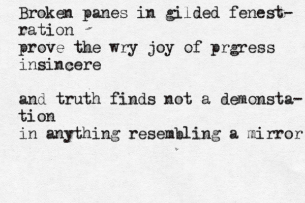 Broken panes in gilded fenest- ration prove the wry joy of prgress insincere and truth finds not a demonsta- tion in anything resembling a mirror