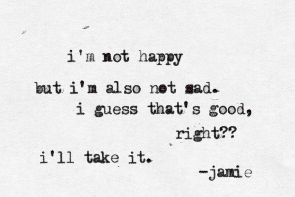 i'm not happy but i'm also not sad. i guess that's good, right?? i'll take it. jamie -
