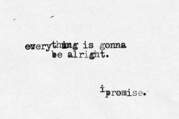 ecery ev thu i ing is gonna be alright. i promise.
