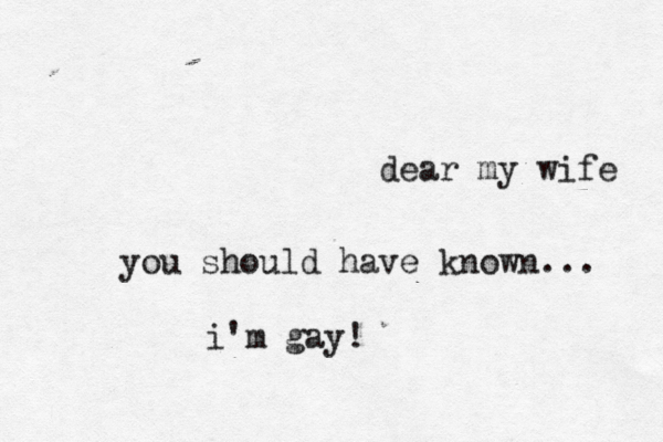 dear my wif you should have known... i'm gay