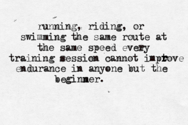 running, riding, or swimming the same route at the same speed every training session cannot impt rove r r r endurance in anyone but the m beginner.