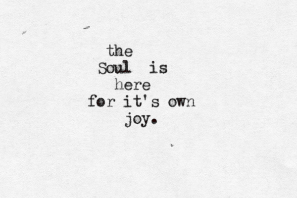 the Soul is here for it's own joy