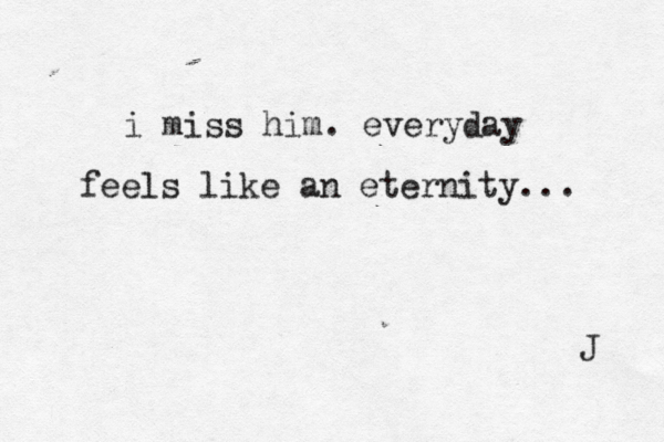 i miss him. everyday feels like an eternity... J