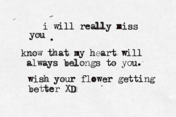 i will really miss you . know that my heart will always belongs to you. wish your flower getting better XD