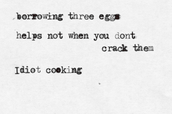 borrowing three eggs helps not when you dont crack them Idiot cooking