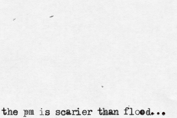 the pm is scarier than flood...