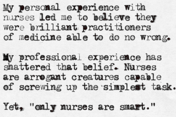 My personal experience with nurses led me to believe they were brilliant practitioners of medicine able to do no wrong. my M professional experience has shattered that belief. Nurses are arrogant creatures capable of screwing up the simplest task. Yet, "only nurses are smart."