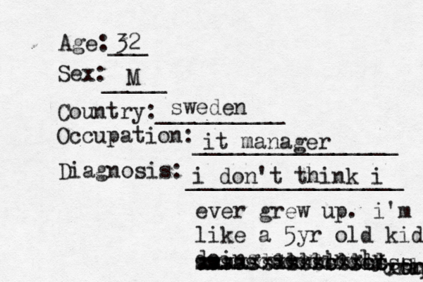 Age:___ Sex: _____ Country:__________ Occupation: ________________ Diagnosis: ________________ 32 M sweden it manager i don't think i ever grew up. i'm like a 5yr old kid doing seemingly ô oh crap xtre sssssdddddddddd xxxxxxxxxxcxxcc aaaassassssssssss