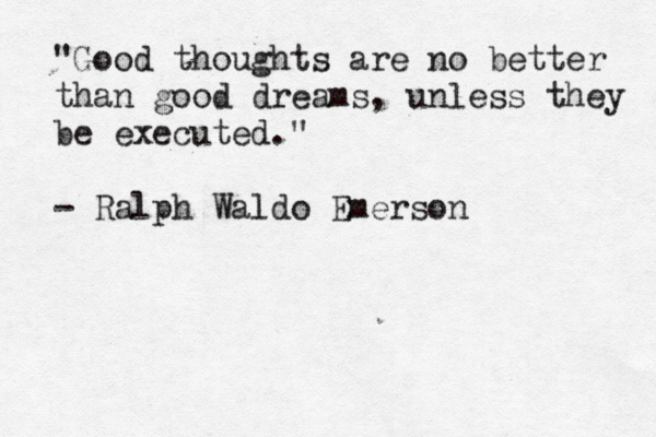 "Good thoughts are no better than good dreams, unless they be executed." - Ralph Waldo Emerson