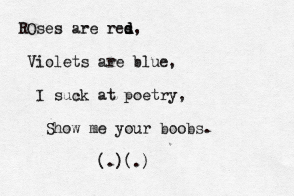 Ose R s are res d d d, Violets are blue, I suck at poetry, Show me your boobs . (.)(.