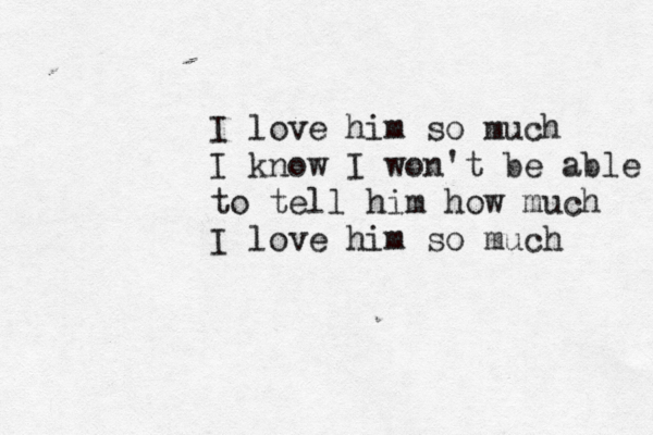 I love him so much I know I won't be able to tell him how much I love him so much