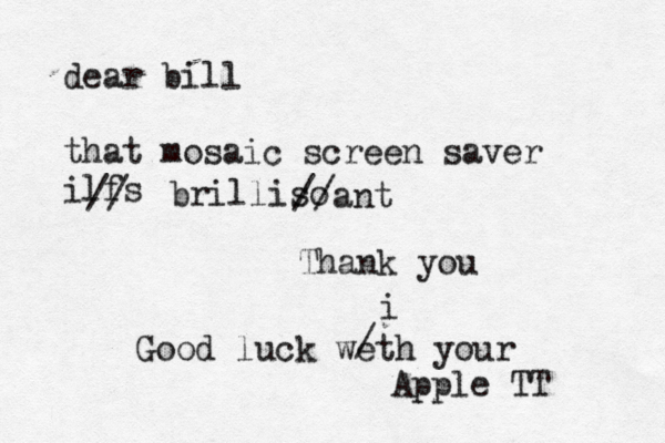 dear bill that mosaic screen saver ilfs // brilliso //ant Thank you Good luck weth your Apple TT / i