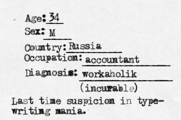 Age:___ Sex: _____ Country:__________ Occupation: ________________ Diagnosis: ________________ 34 M Russia accountant workaholik (incurable) Last time suspicion in type- writing mania.