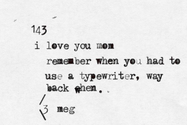 143 i love you mom remember when you had to use a typewriter, way back ehen w . <3 / \ meg