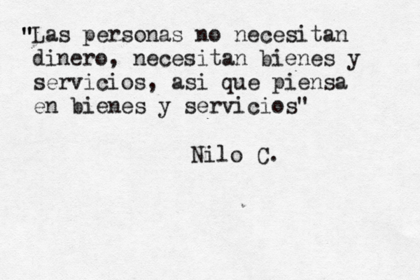 Las personas no necesitan dinero, necesitan bienes y servicios, así i que piensa en bienes y servicios " " " " Nilo C 