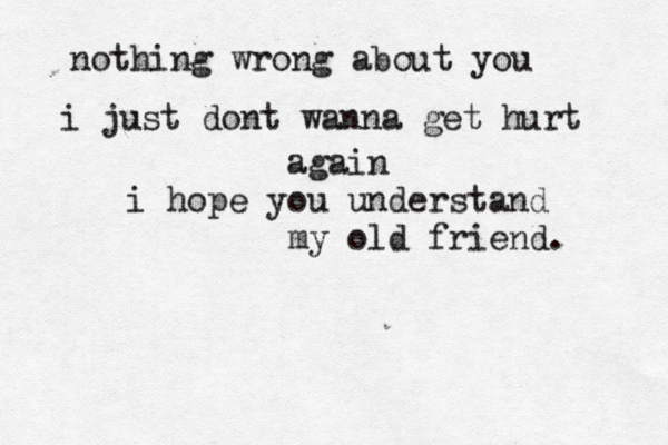 nothing wrong about you i just dont wanna get hurt again i hope you understand my old friend.