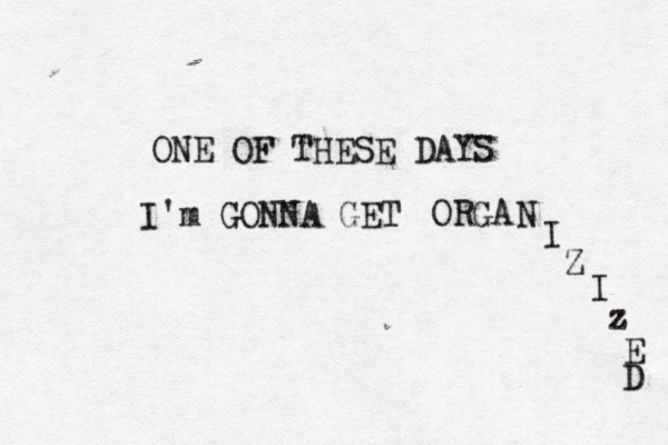 ONE OF THESE DAYS I'm GONNA GET ORGA N I Z I z E D