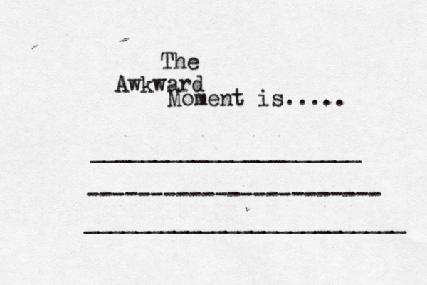 The Awkward Moment is..... _____________________ ----------------------- _________________________