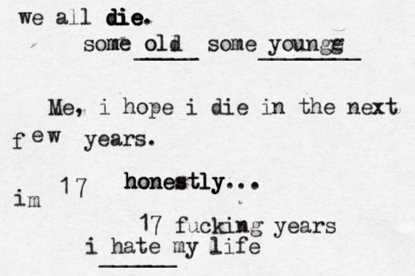 we all die die die die. some m old o l l some younge g ____ _ ________ Me, i hope i die in the next f e w years. h h ho o on ne es st tl ly y y... i m 1 7 17 fucking years i hate my life _____ 
