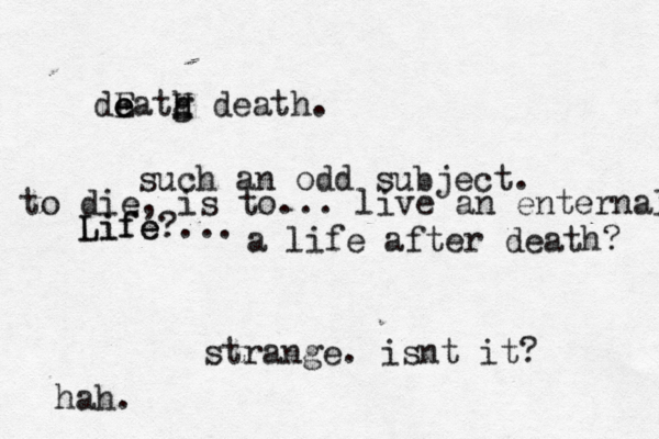 de E e eatg h H death. such an odd subject. to die, is to... live an enternal Life Life?... a life after death? strange. isnt it? hah