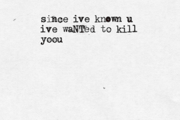 since ive known u ive waNTed to kill yoou