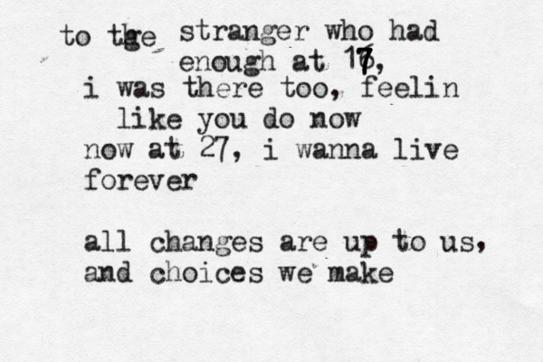 to tge h stranger who had enough at 16 7 7 7 7, i was there too, feelin like you do now now at 27, i wanna live forever all changes are up to us and choices we make ,