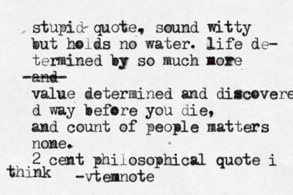 stupid quote. , sound witty but holds no water. life de- termined by so much more and ----- value determined and discovered d way before you die, and count of people matters none. 2 cent philosophical quote -v temnote i thin