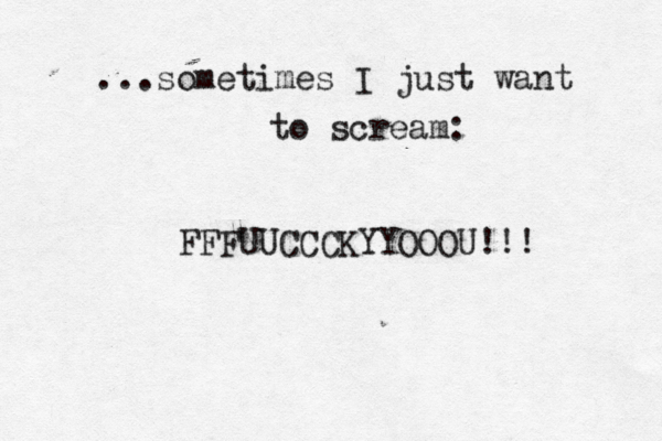 ...sometimes I just want to scream: FFFUUCCCKYYOOOU!!!